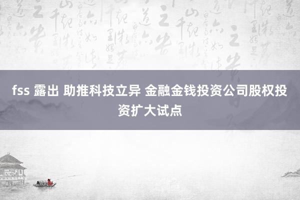 fss 露出 助推科技立异 金融金钱投资公司股权投资扩大试点