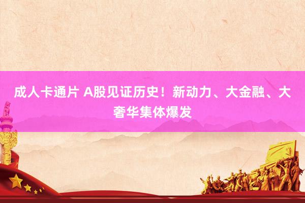 成人卡通片 A股见证历史！新动力、大金融、大奢华集体爆发