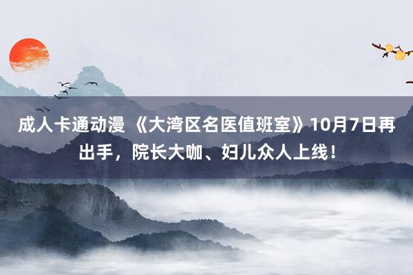 成人卡通动漫 《大湾区名医值班室》10月7日再出手，院长大咖、妇儿众人上线！