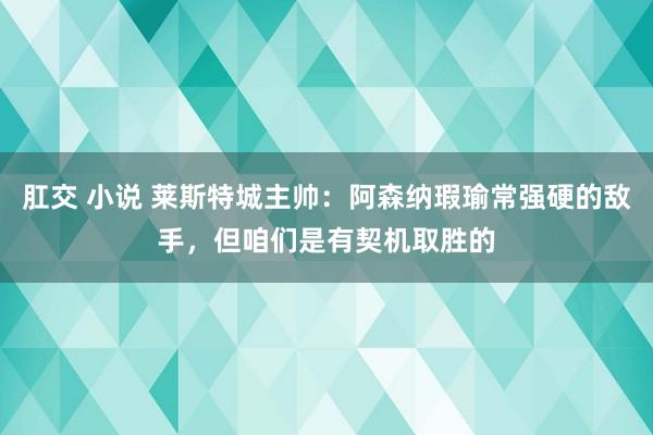 肛交 小说 莱斯特城主帅：阿森纳瑕瑜常强硬的敌手，但咱们是有契机取胜的