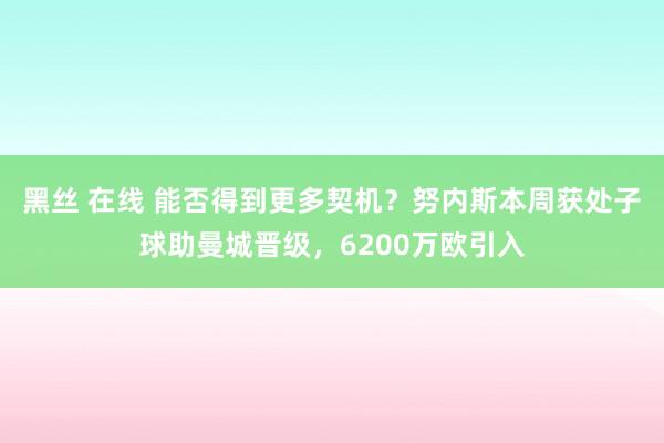 黑丝 在线 能否得到更多契机？努内斯本周获处子球助曼城晋级，6200万欧引入