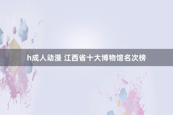 h成人动漫 江西省十大博物馆名次榜