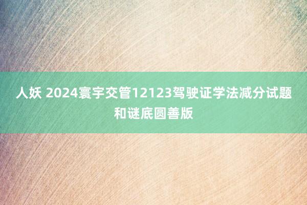 人妖 2024寰宇交管12123驾驶证学法减分试题和谜底圆善版