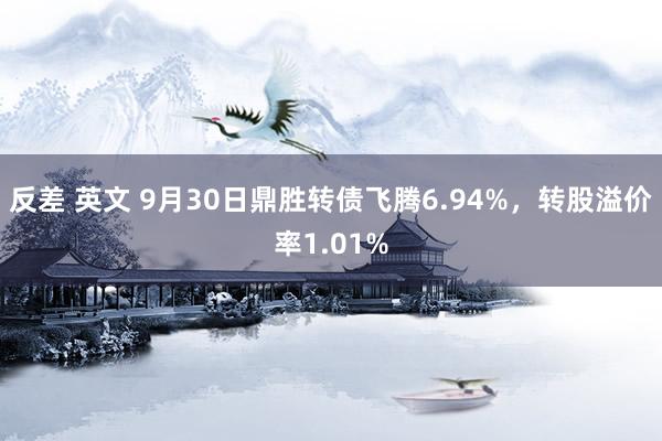 反差 英文 9月30日鼎胜转债飞腾6.94%，转股溢价率1.01%