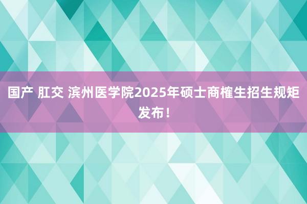 国产 肛交 滨州医学院2025年硕士商榷生招生规矩发布！