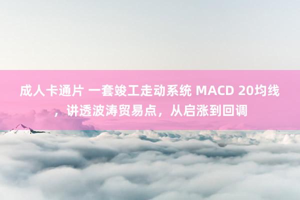 成人卡通片 一套竣工走动系统 MACD 20均线，讲透波涛贸易点，从启涨到回调