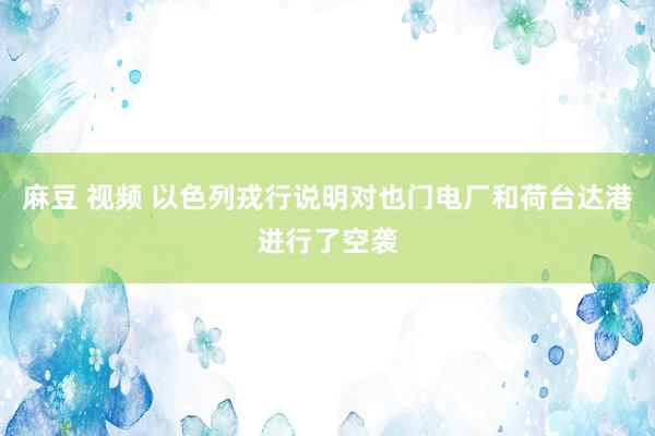 麻豆 视频 以色列戎行说明对也门电厂和荷台达港进行了空袭