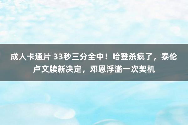 成人卡通片 33秒三分全中！哈登杀疯了，泰伦卢文牍新决定，邓恩浮滥一次契机