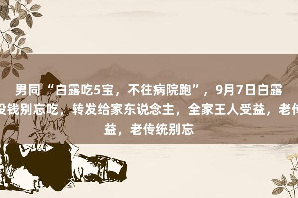 男同 “白露吃5宝，不往病院跑”，9月7日白露，有钱没钱别忘吃，转发给家东说念主，全家王人受益，老传统别忘