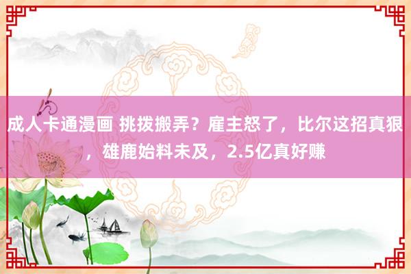 成人卡通漫画 挑拨搬弄？雇主怒了，比尔这招真狠，雄鹿始料未及，2.5亿真好赚