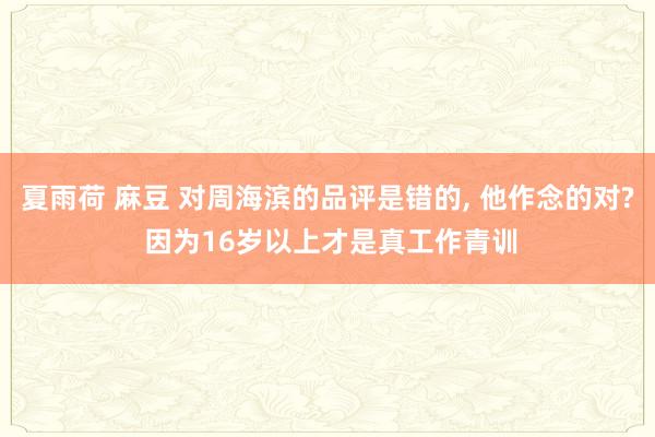 夏雨荷 麻豆 对周海滨的品评是错的， 他作念的对? 因为16岁以上才是真工作青训