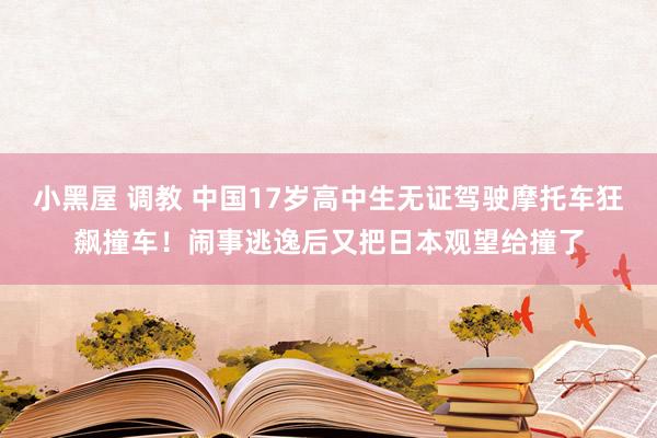 小黑屋 调教 中国17岁高中生无证驾驶摩托车狂飙撞车！闹事逃逸后又把日本观望给撞了