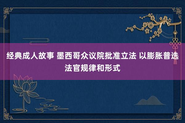 经典成人故事 墨西哥众议院批准立法 以膨胀普选法官规律和形式