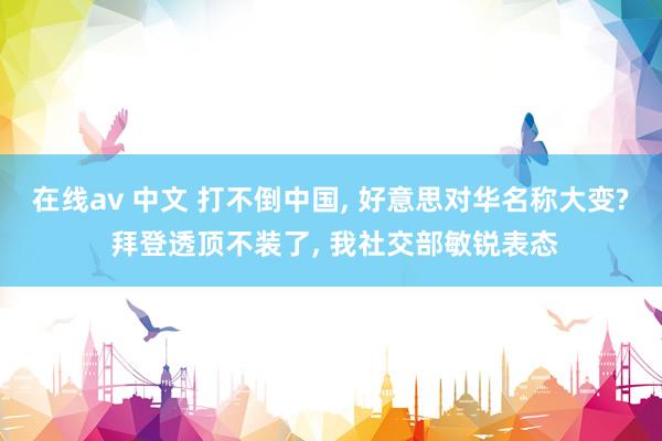 在线av 中文 打不倒中国， 好意思对华名称大变? 拜登透顶不装了， 我社交部敏锐表态