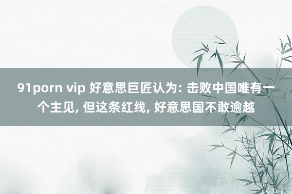 91porn vip 好意思巨匠认为: 击败中国唯有一个主见， 但这条红线， 好意思国不敢逾越