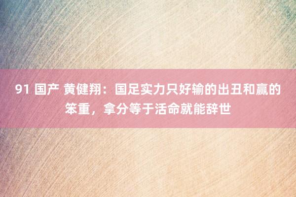 91 国产 黄健翔：国足实力只好输的出丑和赢的笨重，拿分等于活命就能辞世