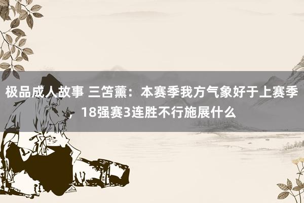 极品成人故事 三笘薰：本赛季我方气象好于上赛季，18强赛3连胜不行施展什么