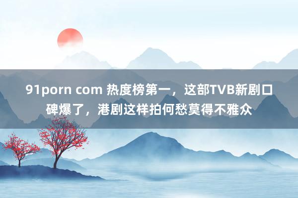 91porn com 热度榜第一，这部TVB新剧口碑爆了，港剧这样拍何愁莫得不雅众