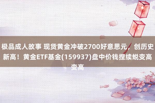 极品成人故事 现货黄金冲破2700好意思元，创历史新高！黄金ETF基金(159937)盘中价钱捏续蜕变高