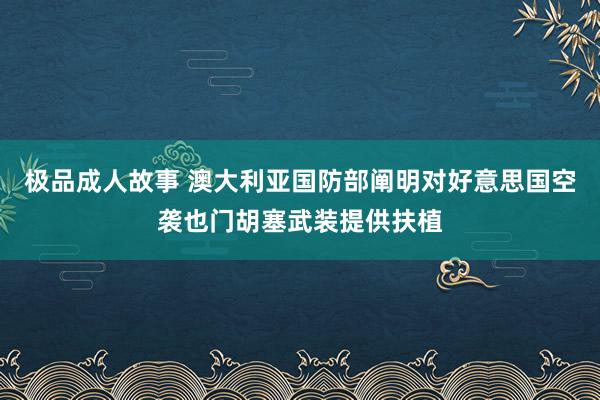 极品成人故事 澳大利亚国防部阐明对好意思国空袭也门胡塞武装提供扶植