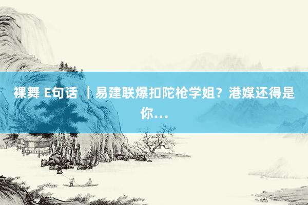 裸舞 E句话 ｜易建联爆扣陀枪学姐？港媒还得是你…