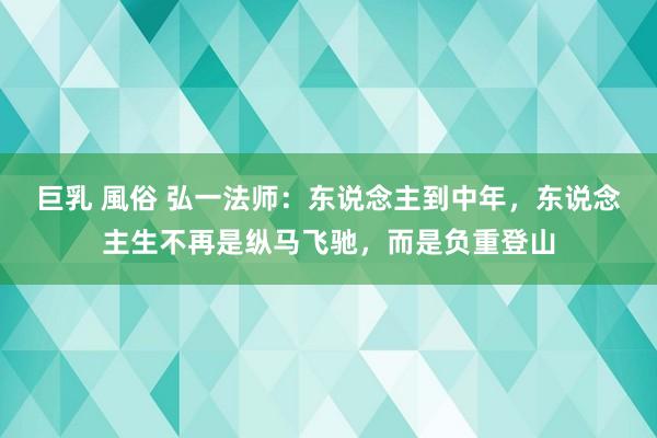 巨乳 風俗 弘一法师：东说念主到中年，东说念主生不再是纵马飞驰，而是负重登山