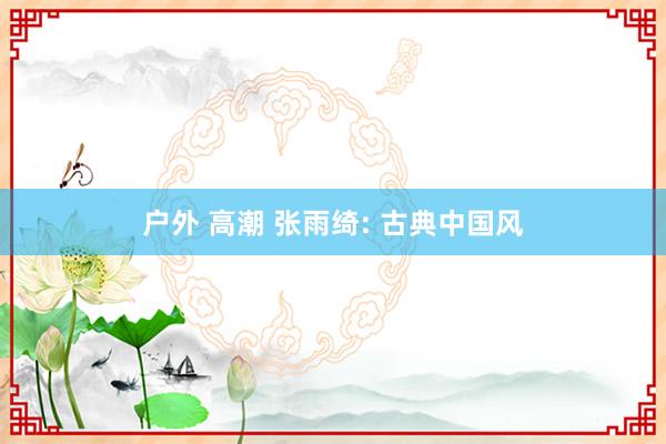 户外 高潮 张雨绮: 古典中国风