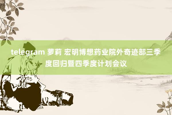 telegram 萝莉 宏明博想药业院外奇迹部三季度回归暨四季度计划会议