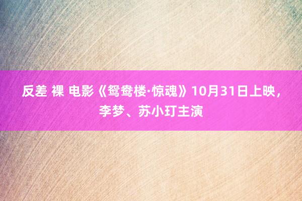 反差 裸 电影《鸳鸯楼·惊魂》10月31日上映，李梦、苏小玎主演