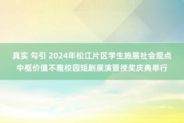 真实 勾引 2024年松江片区学生施展社会观点中枢价值不雅校园短剧展演暨授奖庆典举行