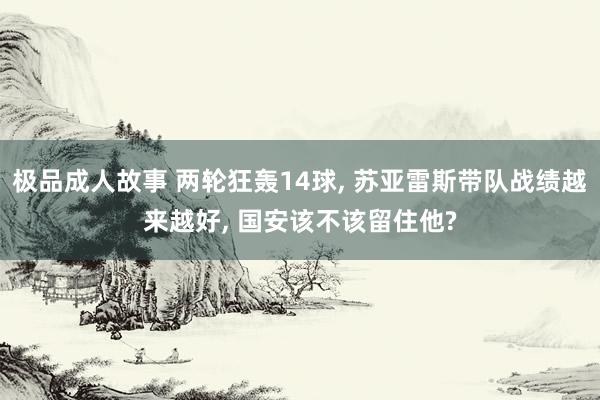 极品成人故事 两轮狂轰14球， 苏亚雷斯带队战绩越来越好， 国安该不该留住他?