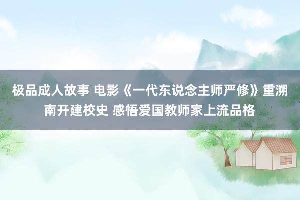 极品成人故事 电影《一代东说念主师严修》重溯南开建校史 感悟爱国教师家上流品格