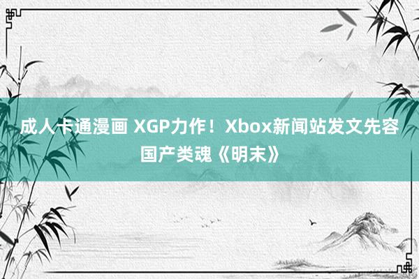 成人卡通漫画 XGP力作！Xbox新闻站发文先容国产类魂《明末》