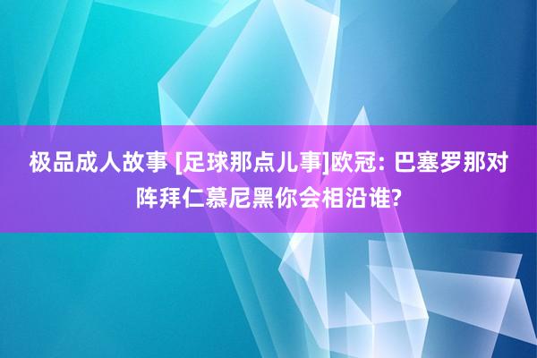 极品成人故事 [足球那点儿事]欧冠: 巴塞罗那对阵拜仁慕尼黑你会相沿谁?