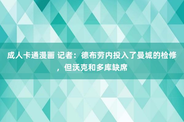 成人卡通漫画 记者：德布劳内投入了曼城的检修，但沃克和多库缺席