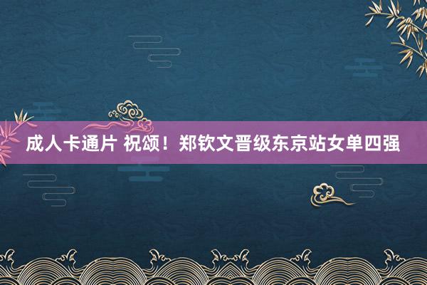 成人卡通片 祝颂！郑钦文晋级东京站女单四强