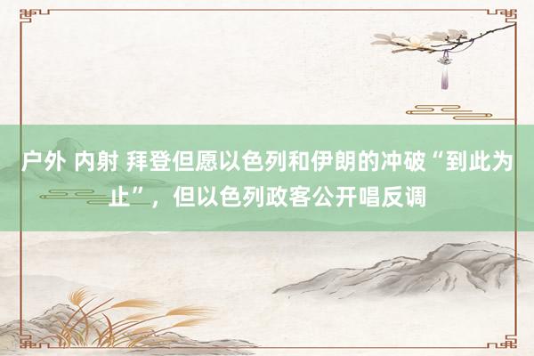 户外 内射 拜登但愿以色列和伊朗的冲破“到此为止”，但以色列政客公开唱反调