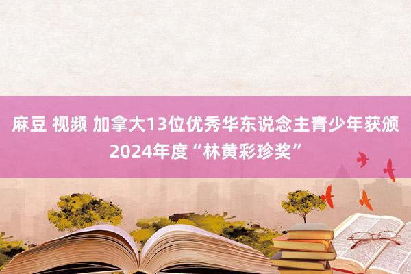 麻豆 视频 加拿大13位优秀华东说念主青少年获颁2024年度“林黄彩珍奖”