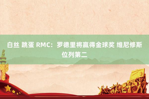 白丝 跳蛋 RMC：罗德里将赢得金球奖 维尼修斯位列第二