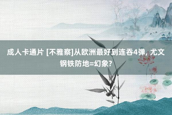 成人卡通片 [不雅察]从欧洲最好到连吞4弹， 尤文钢铁防地=幻象?