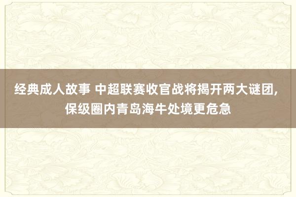 经典成人故事 中超联赛收官战将揭开两大谜团， 保级圈内青岛海牛处境更危急