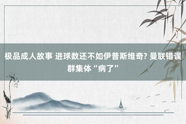 极品成人故事 进球数还不如伊普斯维奇? 曼联错误群集体“病了”