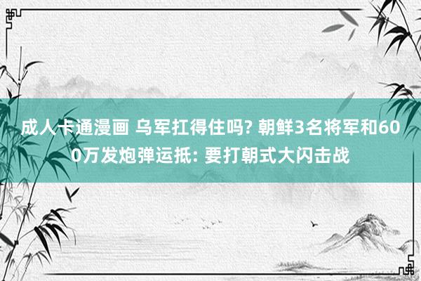 成人卡通漫画 乌军扛得住吗? 朝鲜3名将军和600万发炮弹运抵: 要打朝式大闪击战