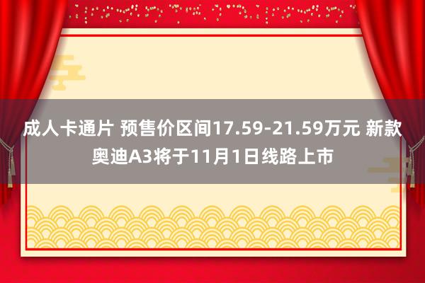 成人卡通片 预售价区间17.59-21.59万元 新款奥迪A3将于11月1日线路上市