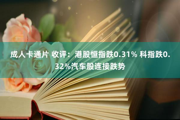 成人卡通片 收评：港股恒指跌0.31% 科指跌0.32%汽车股连接跌势