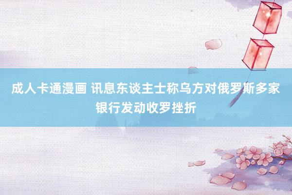 成人卡通漫画 讯息东谈主士称乌方对俄罗斯多家银行发动收罗挫折