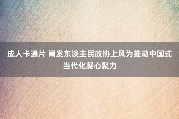 成人卡通片 阐发东谈主民政协上风为推动中国式当代化凝心聚力