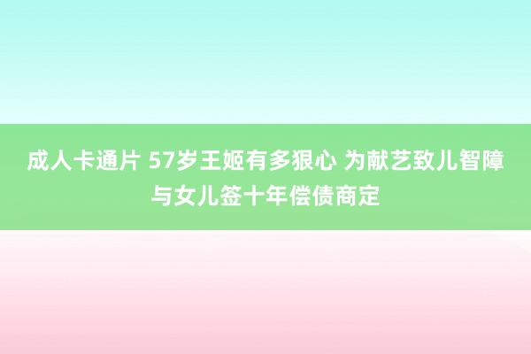 成人卡通片 57岁王姬有多狠心 为献艺致儿智障与女儿签十年偿债商定