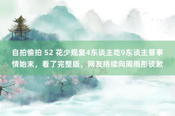 自拍偷拍 52 花少规复4东谈主吃9东谈主餐事情始末，看了完整版，网友络续向周雨彤谈歉