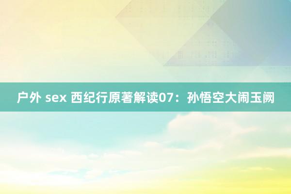 户外 sex 西纪行原著解读07：孙悟空大闹玉阙